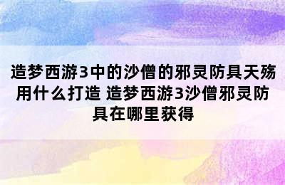 造梦西游3中的沙僧的邪灵防具天殇用什么打造 造梦西游3沙僧邪灵防具在哪里获得